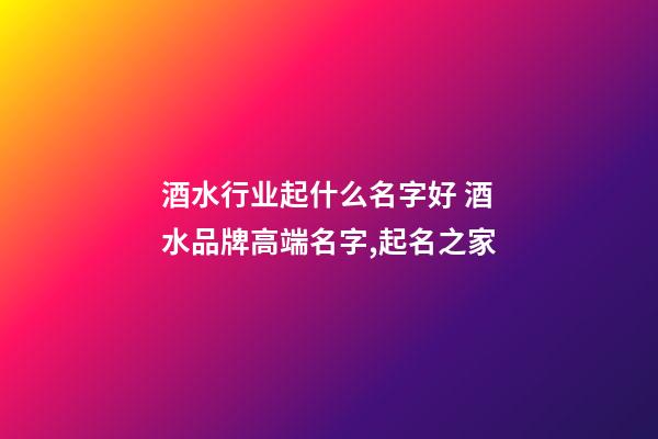 酒水行业起什么名字好 酒水品牌高端名字,起名之家-第1张-商标起名-玄机派